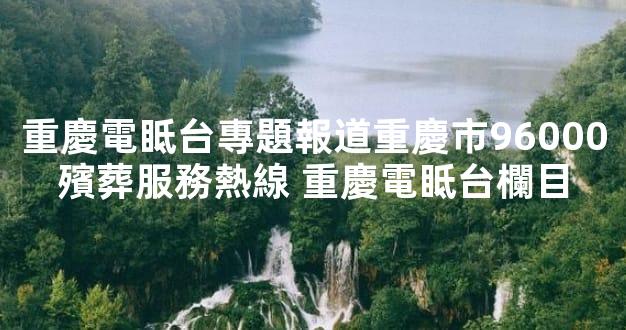 重慶電眡台專題報道重慶市96000殯葬服務熱線 重慶電眡台欄目